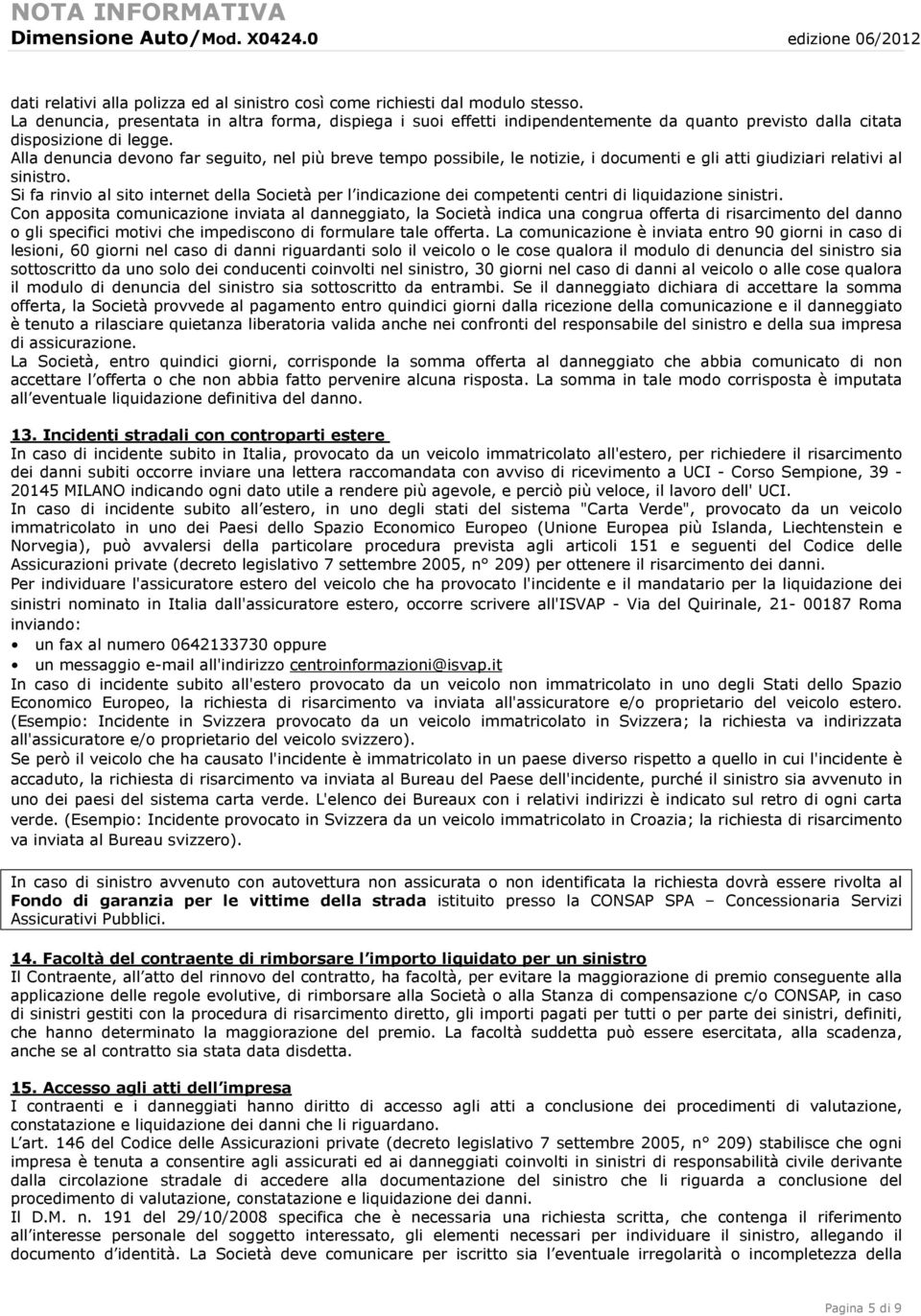 Alla denuncia devono far seguito, nel più breve tempo possibile, le notizie, i documenti e gli atti giudiziari relativi al sinistro.