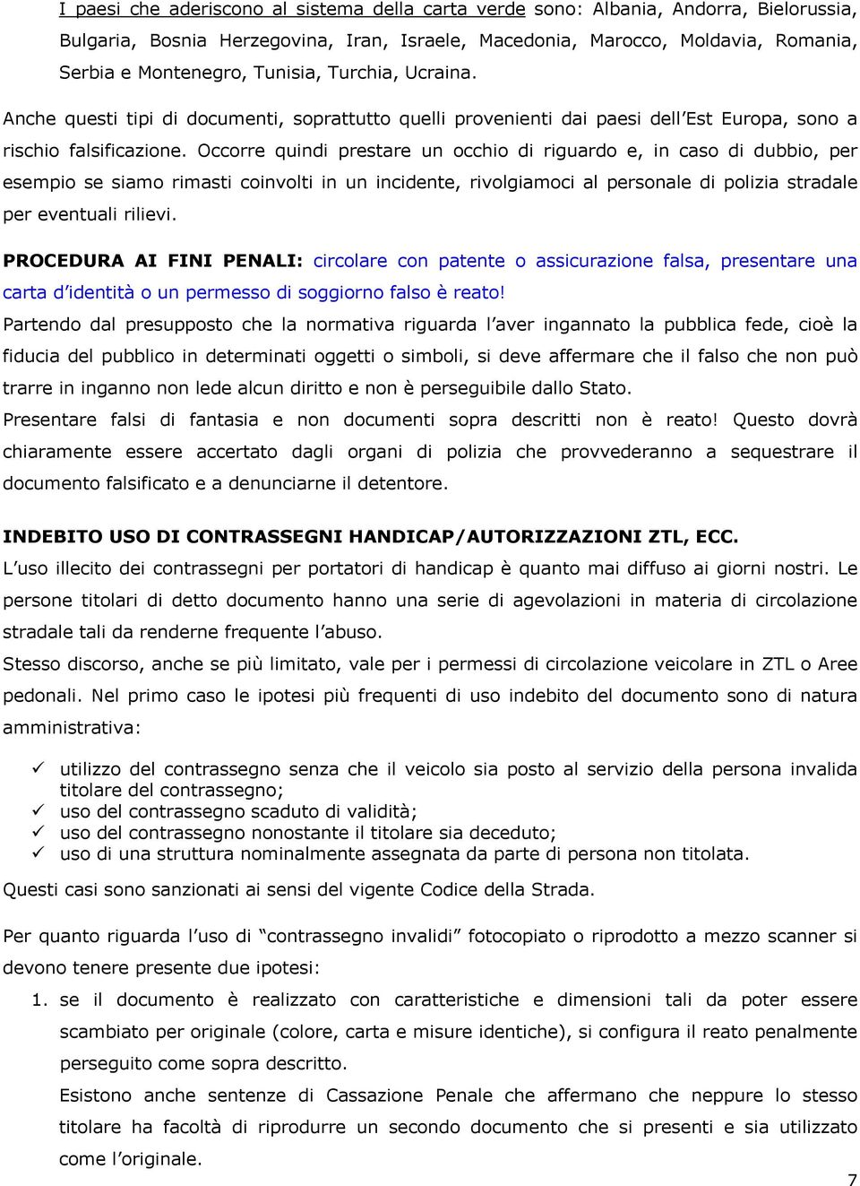 Occorre quindi prestare un occhio di riguardo e, in caso di dubbio, per esempio se siamo rimasti coinvolti in un incidente, rivolgiamoci al personale di polizia stradale per eventuali rilievi.