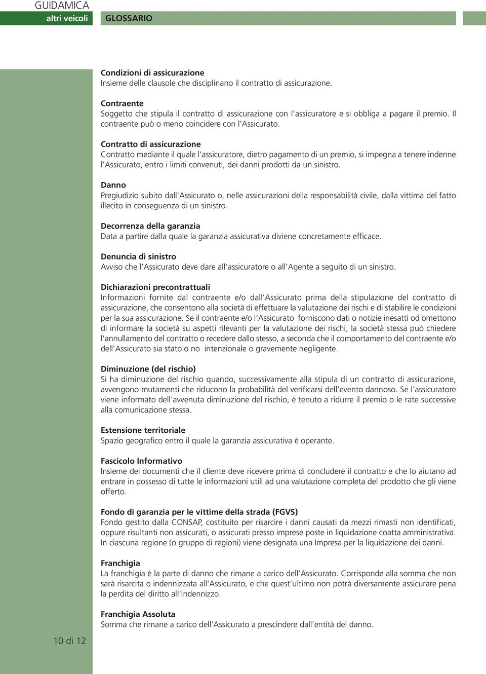 Contratto di assicurazione Contratto mediante il quale l assicuratore, dietro pagamento di un premio, si impegna a tenere indenne l Assicurato, entro i limiti convenuti, dei danni prodotti da un