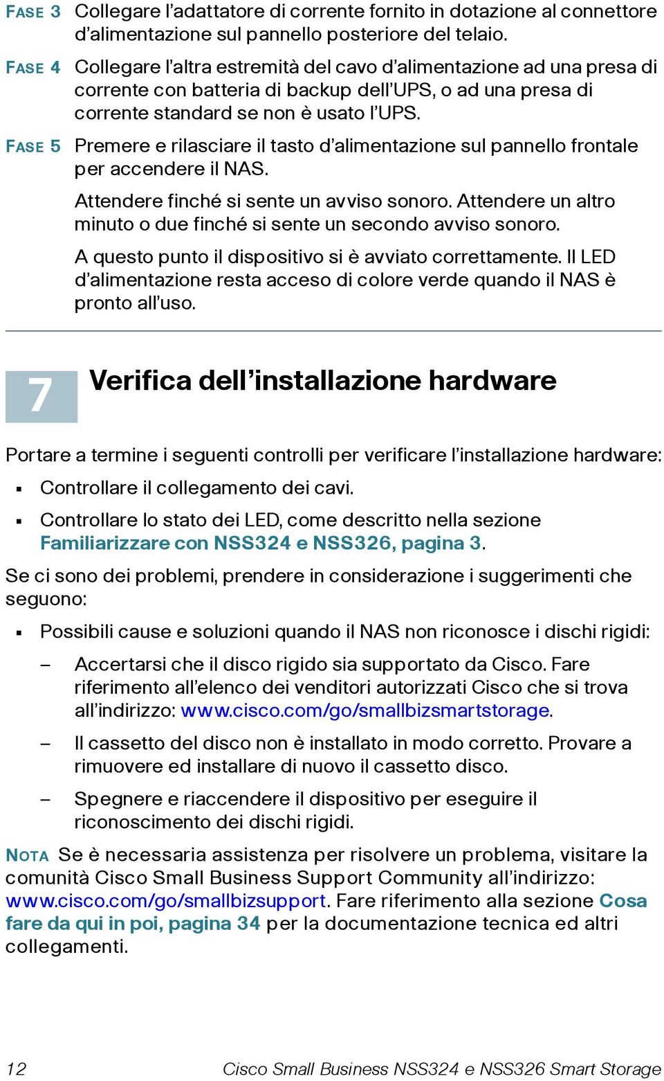 Premere e rilasciare il tasto d alimentazione sul pannello frontale per accendere il NAS. Attendere finché si sente un avviso sonoro.