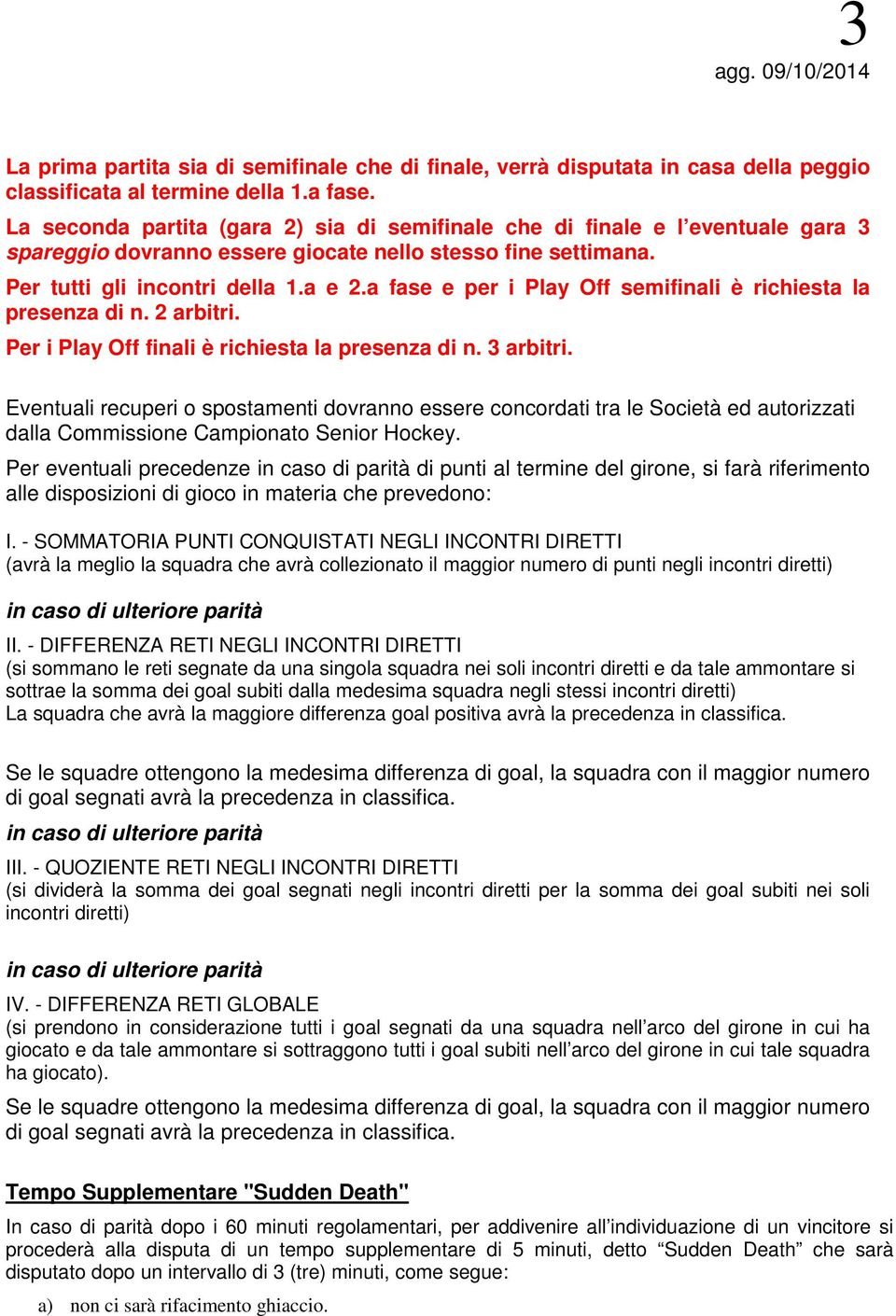 a fase e per i Play Off semifinali è richiesta la presenza di n. 2 arbitri. Per i Play Off finali è richiesta la presenza di n. 3 arbitri.