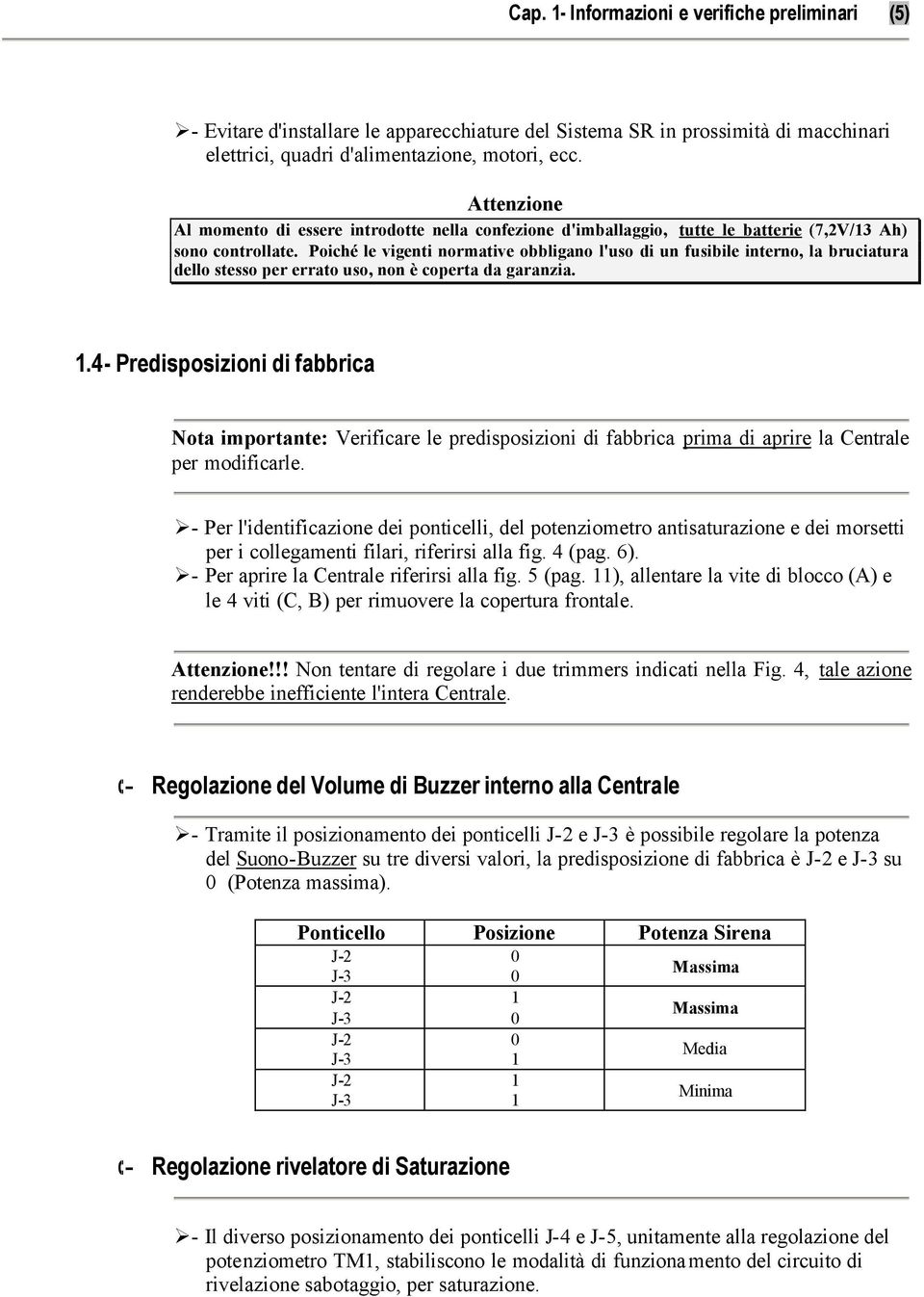 Poiché le vigenti normative obbligano l'uso di un fusibile interno, la bruciatura dello stesso per errato uso, non è coperta da garanzia. 1.