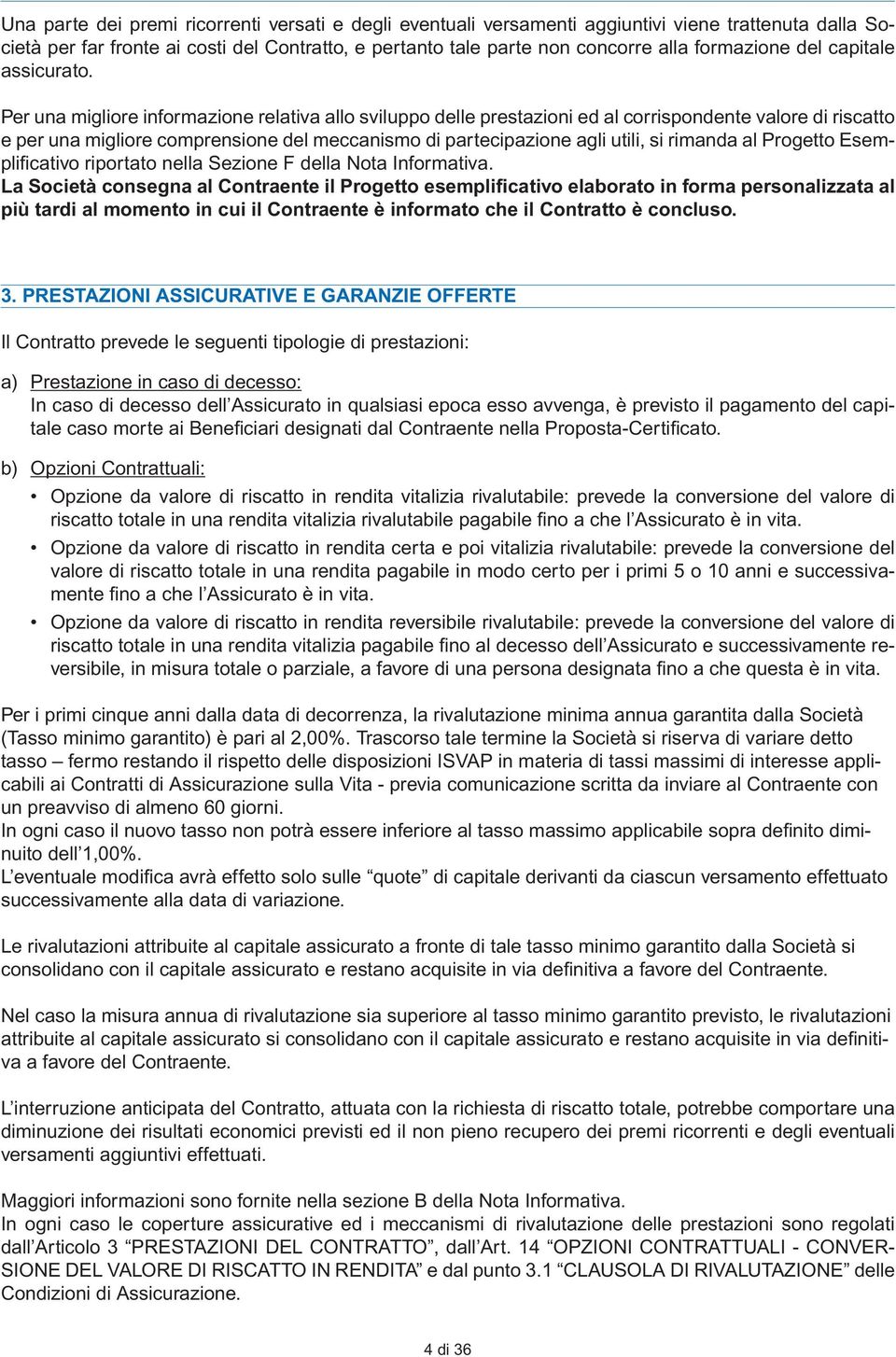 Per una migliore informazione relativa allo sviluppo delle prestazioni ed al corrispondente valore di riscatto e per una migliore comprensione del meccanismo di partecipazione agli utili, si rimanda