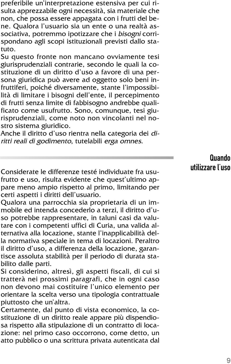 Su questo fronte non mancano ovviamente tesi giurisprudenziali contrarie, secondo le quali la costituzione di un diritto d uso a favore di una persona giuridica può avere ad oggetto solo beni