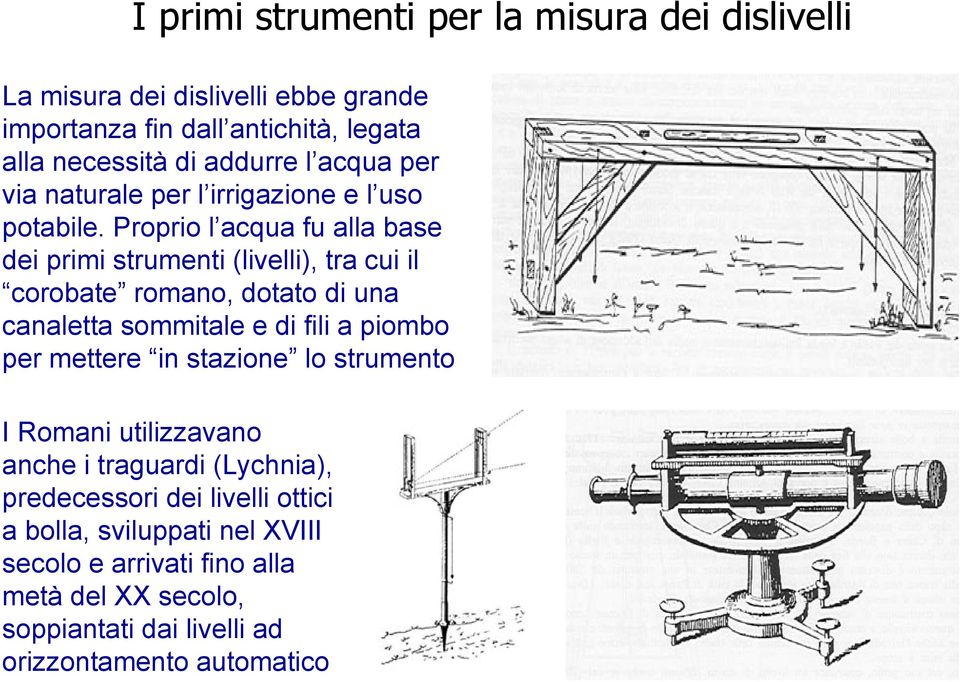 Proprio l acqua fu alla base dei primi strumenti (livelli), tra cui il corobate romano, dotato di una canaletta sommitale e di fili a piombo per