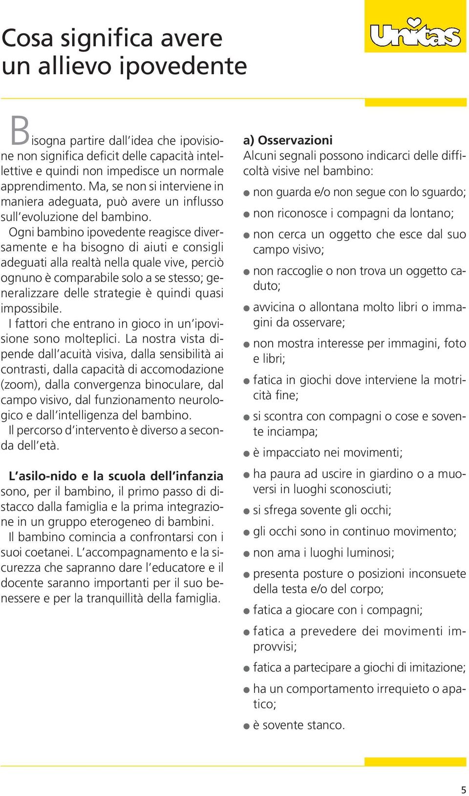 Ogni bambino ipovedente reagisce diversamente e ha bisogno di aiuti e consigli adeguati alla realtà nella quale vive, perciò ognuno è comparabile solo a se stesso; generalizzare delle strategie è