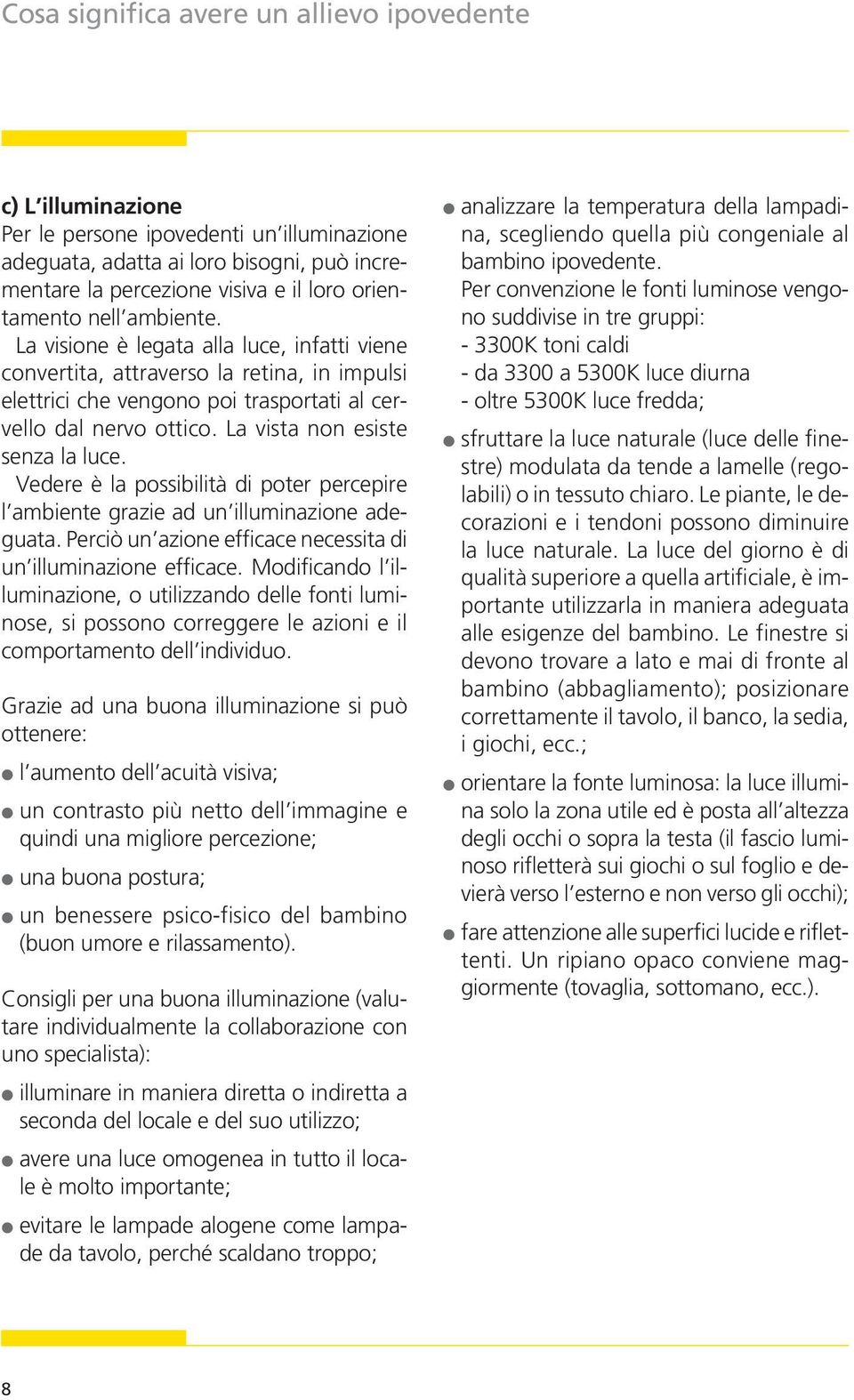 La vista non esiste senza la luce. Vedere è la possibilità di poter percepire l ambiente grazie ad un illuminazione adeguata. Perciò un azione efficace necessita di un illuminazione efficace.