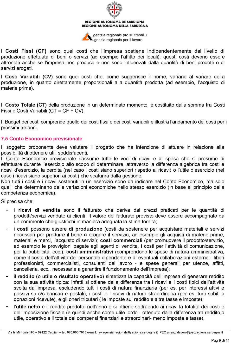 I Costi Variabili (CV) sono quei costi che, come suggerisce il nome, variano al variare della produzione, in quanto direttamente proporzionali alla quantità prodotta (ad esempio, l acquisto di