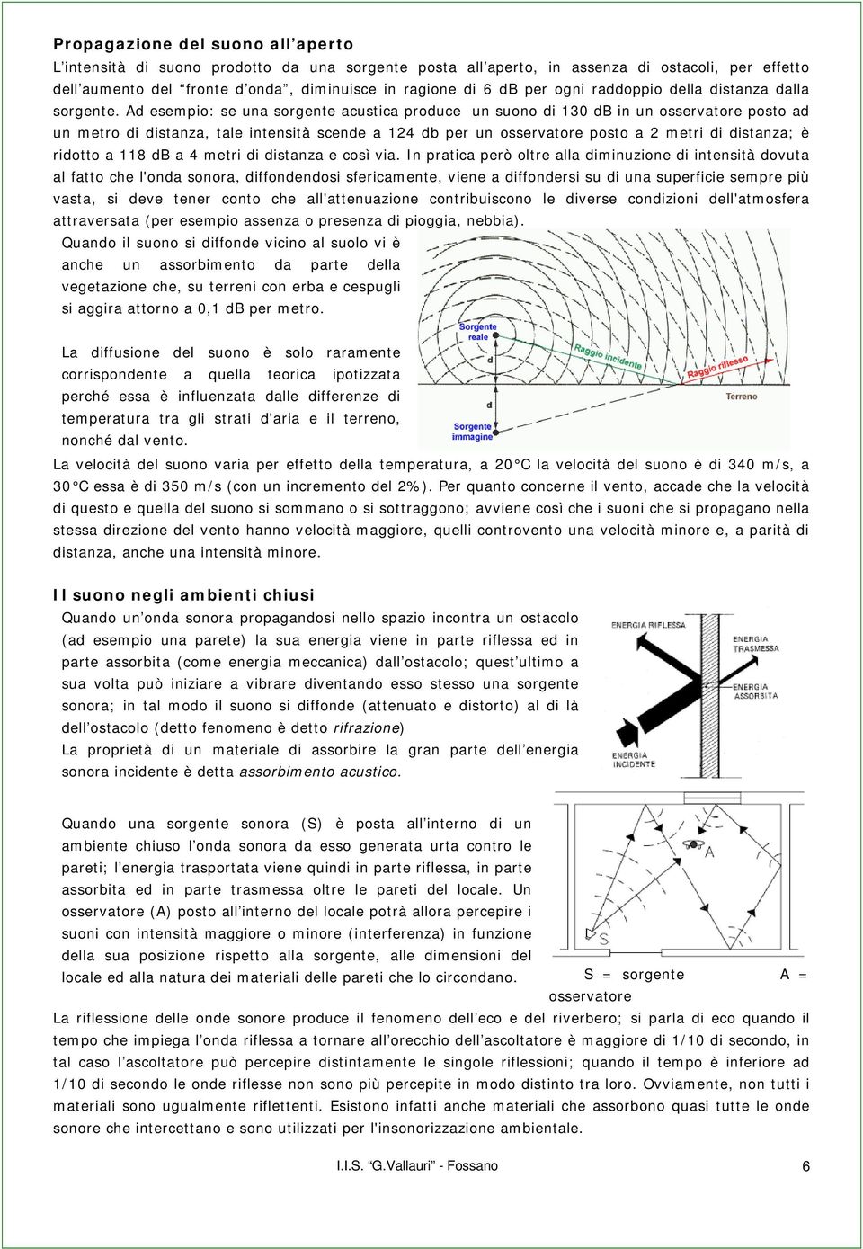 Ad esempio: se una sorgente acustica produce un suono di 130 db in un osservatore posto ad un metro di distanza, tale intensità scende a 124 db per un osservatore posto a 2 metri di distanza; è