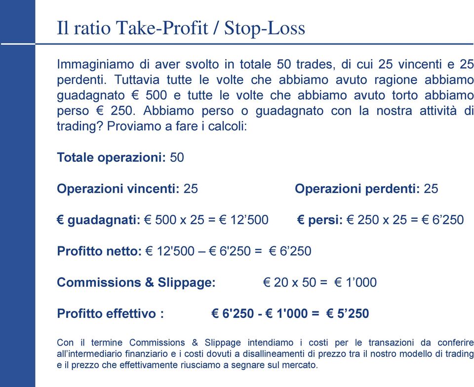 Proviamo a fare i calcoli: Totale operazioni: 50 Operazioni vincenti: 25 Operazioni perdenti: 25 guadagnati: 500 x 25 = 12 500 persi: 250 x 25 = 6 250 Profitto netto: 12'500 6'250 = 6 250 Commissions