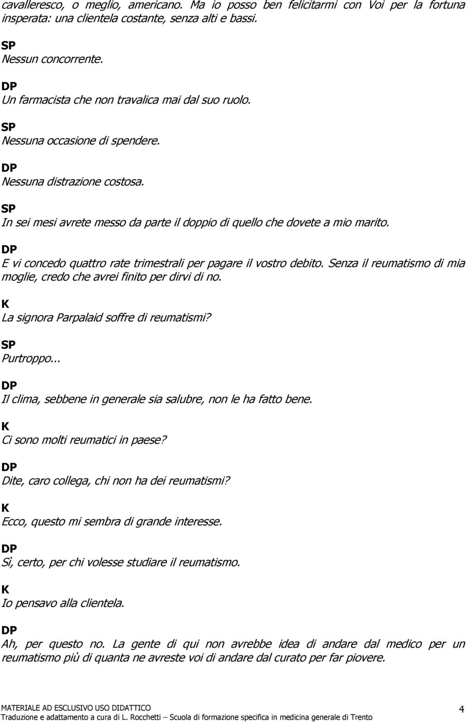 E vi concedo quattro rate trimestrali per pagare il vostro debito. Senza il reumatismo di mia moglie, credo che avrei finito per dirvi di no. La signora Parpalaid soffre di reumatismi? Purtroppo.