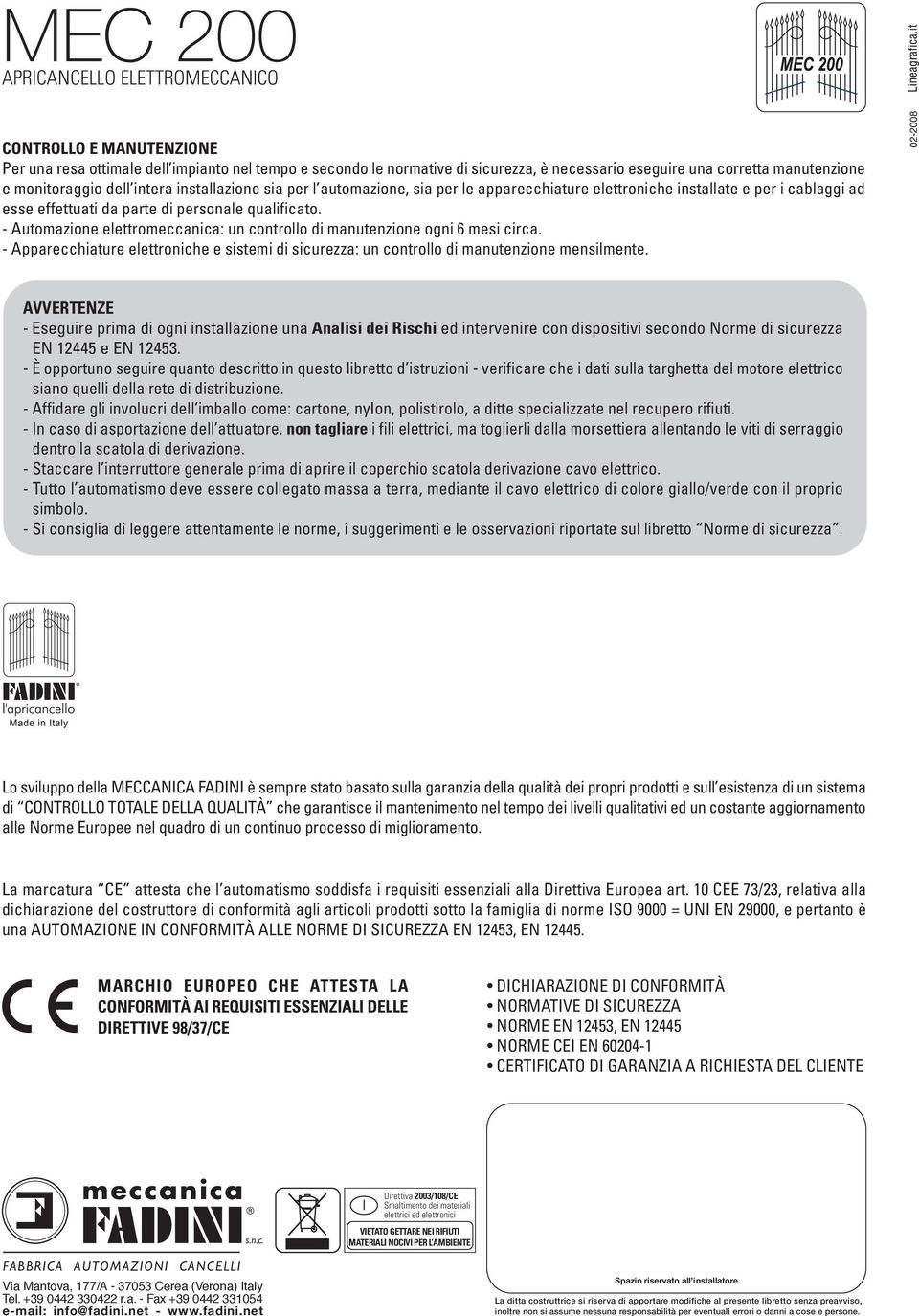 - Automazione elettromeccanica: un controllo di manutenzione ogni 6 mesi circa. - Apparecchiature elettroniche e sistemi di sicurezza: un controllo di manutenzione mensilmente.