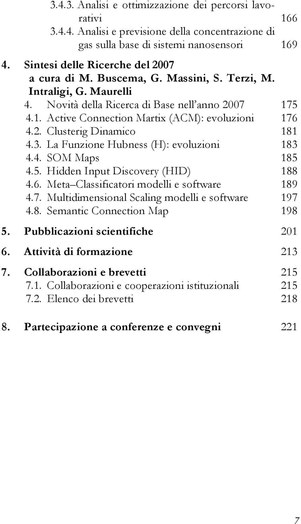 5 4.1. Active Connection Martix (ACM): evoluzioni 176 4.2. Clusterig Dinamico 181 4.3. La Funzione Hubness (H): evoluzioni 183 4.4. SOM Maps 185 4.5. Hidden Input Discovery (HID) 188 4.6. Meta Classificatori modelli e software 189 4.