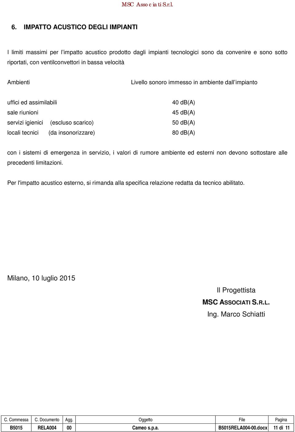 insonorizzare) 80 db(a) con i sistemi di emergenza in servizio, i valori di rumore ambiente ed esterni non devono sottostare alle precedenti limitazioni.