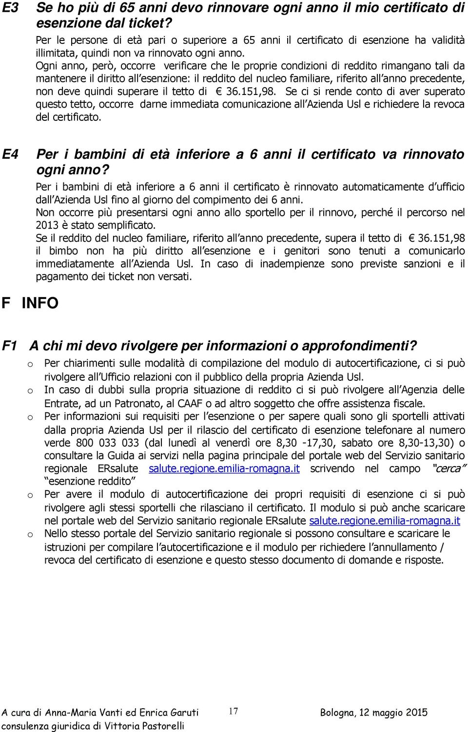 Ogni anno, però, occorre verificare che le proprie condizioni di reddito rimangano tali da mantenere il diritto all esenzione: il reddito del nucleo familiare, riferito all anno precedente, non deve