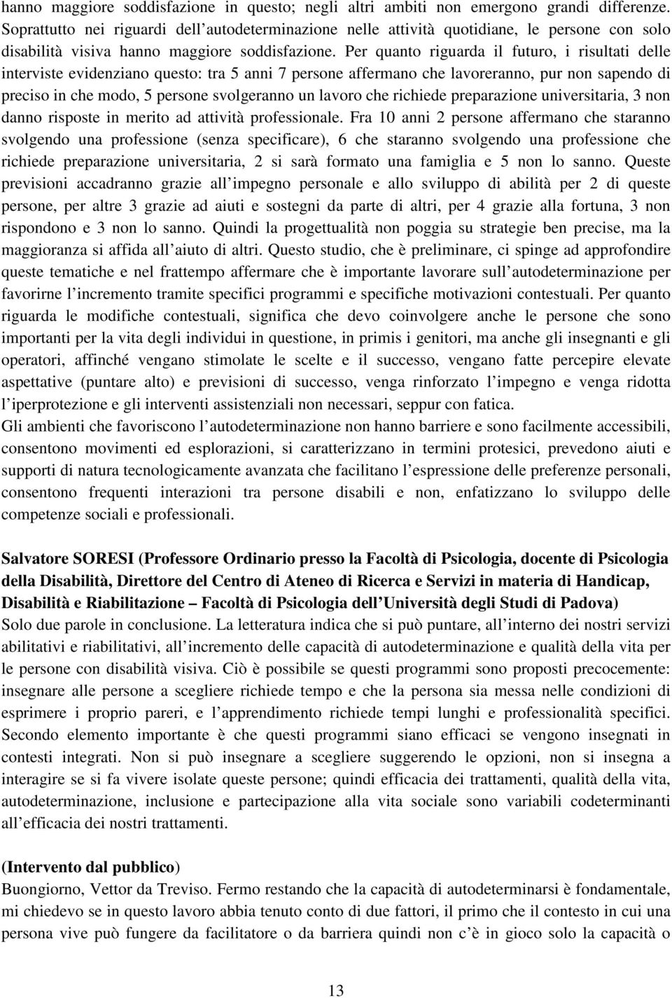 Per quanto riguarda il futuro, i risultati delle interviste evidenziano questo: tra 5 anni 7 persone affermano che lavoreranno, pur non sapendo di preciso in che modo, 5 persone svolgeranno un lavoro