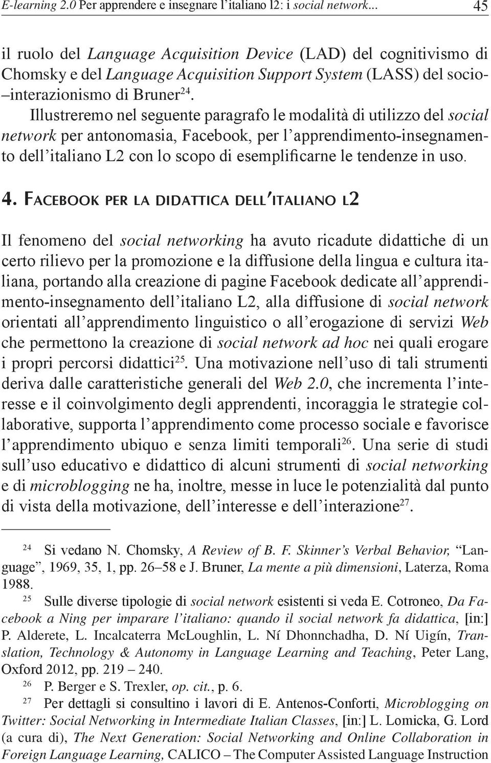 Illustreremo nel seguente paragrafo le modalità di utilizzo del social network per antonomasia, Facebook, per l apprendimento-insegnamento dell italiano L2 con lo scopo di esemplificarne le tendenze