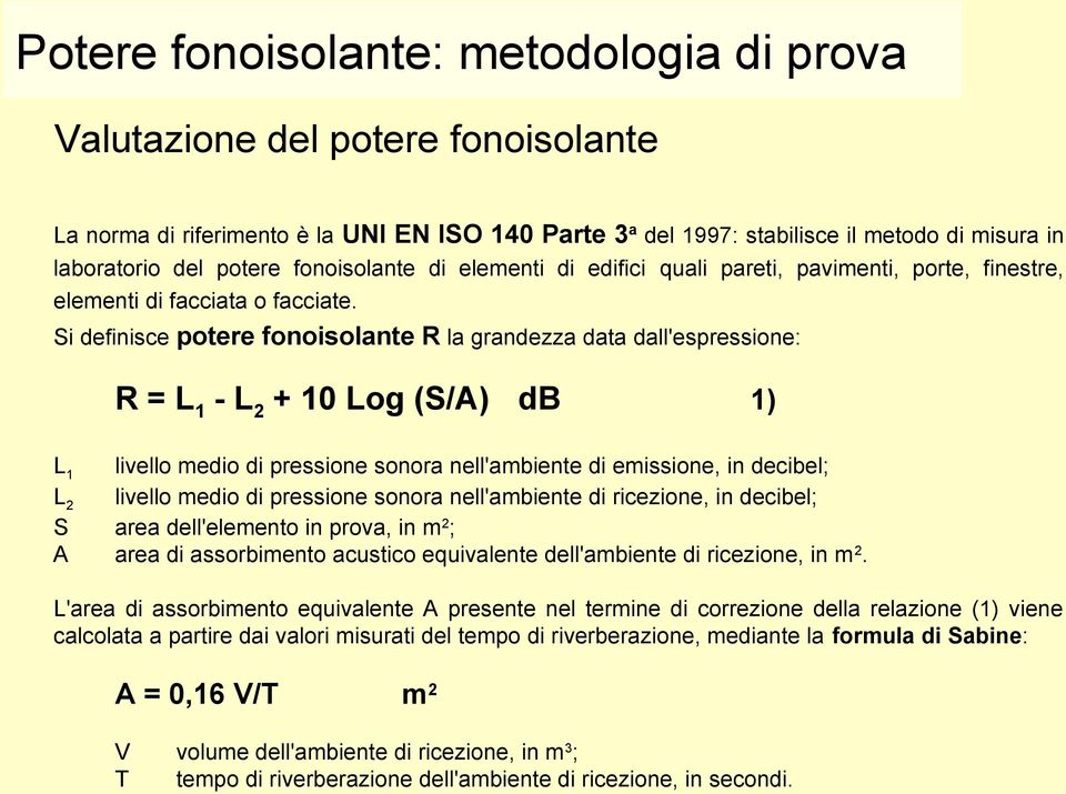 Si definisce potere fonoisolante R la grandezza data dall'espressione: R = L1 - L2 + 10 Log (S/A) db L1 L2 S A 1) livello medio di pressione sonora nell'ambiente di emissione, in decibel; livello