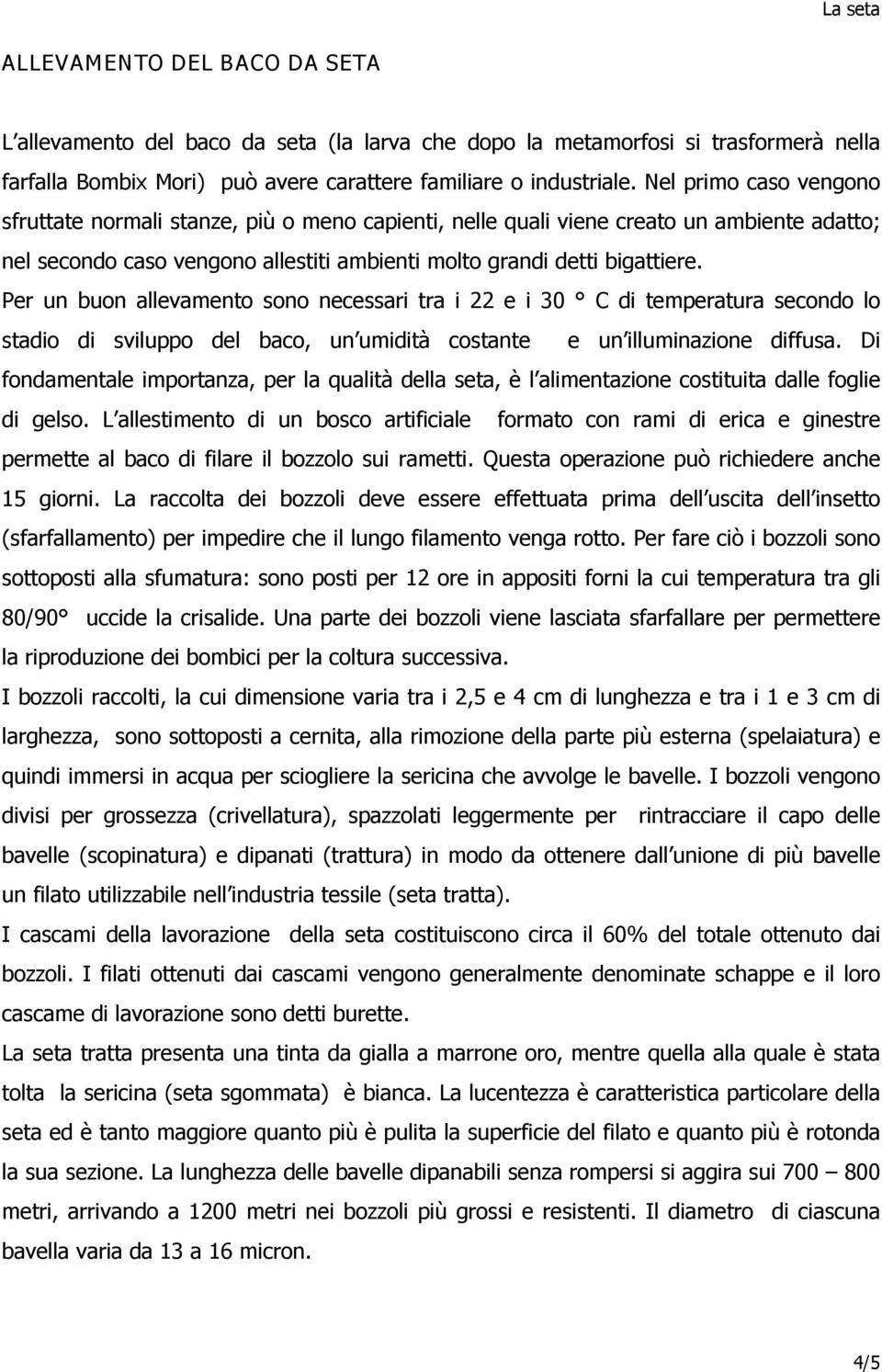 Per un buon allevamento sono necessari tra i 22 e i 30 C di temperatura secondo lo stadio di sviluppo del baco, un umidità costante e un illuminazione diffusa.