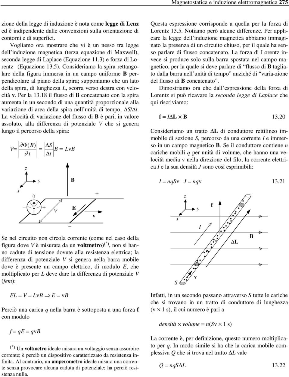 Consideriamo la spira rettangolare della figura immersa in un campo uniforme perpendicolare al piano della spira; supponiamo che un lato della spira, di lunghezza L, scorra verso destra con velocità