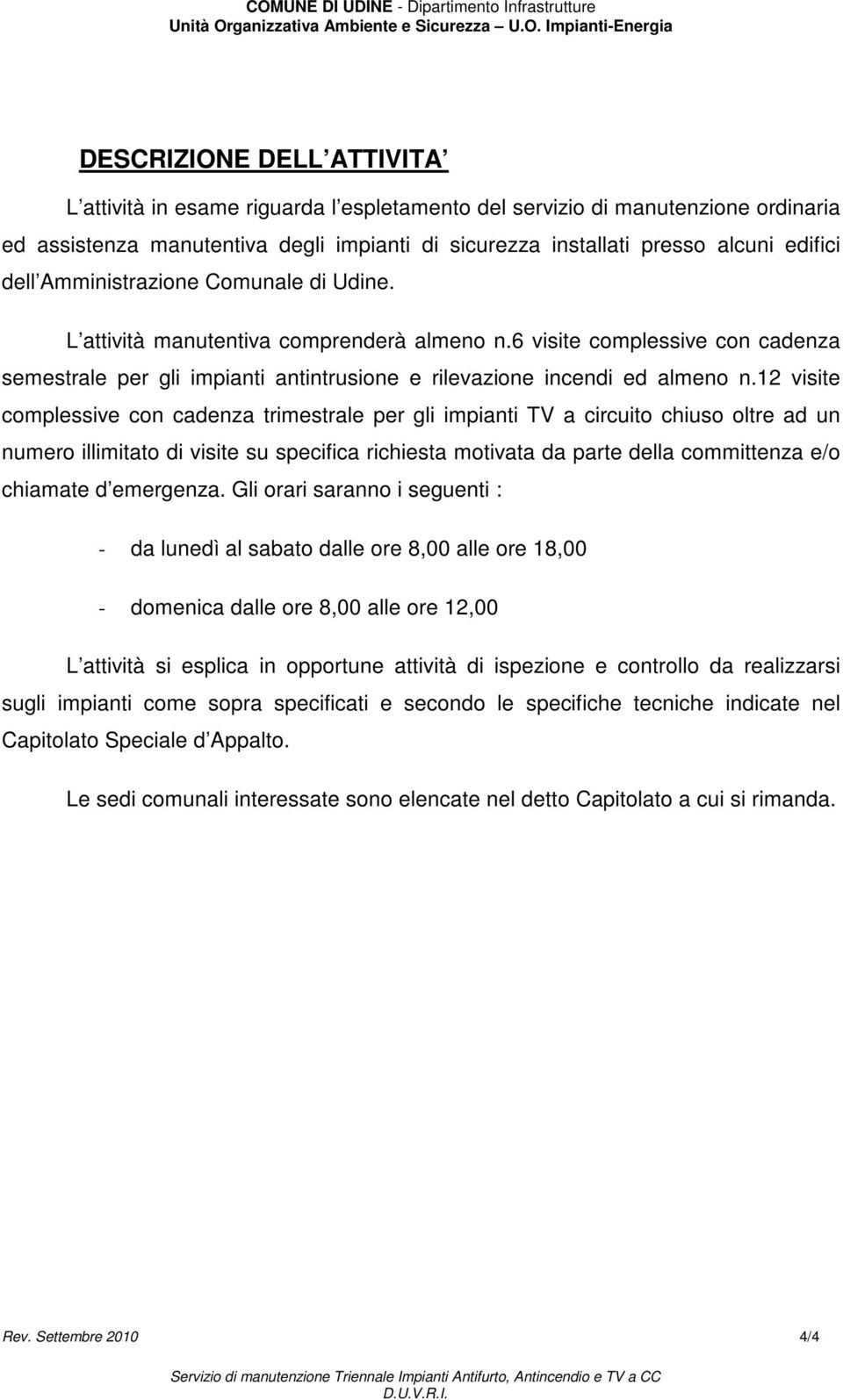 12 visite complessive con cadenza trimestrale per gli impianti TV a circuito chiuso oltre ad un numero illimitato di visite su specifica richiesta motivata da parte della committenza e/o chiamate d