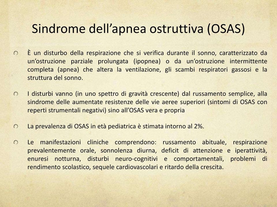 I disturbi vanno (in uno spettro di gravità crescente) dal russamento semplice, alla sindrome delle aumentate resistenze delle vie aeree superiori (sintomi di OSAS con reperti strumentali negativi)