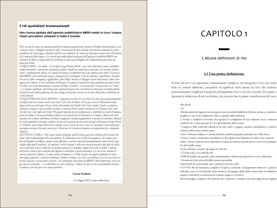 I consumatori di tutto il mondo sono infatti accomunati da alcuni quotidiani riti di passaggio, situazioni ripetitive ma simboliche che stanno per diventare la nuova terra di frontiera (e di