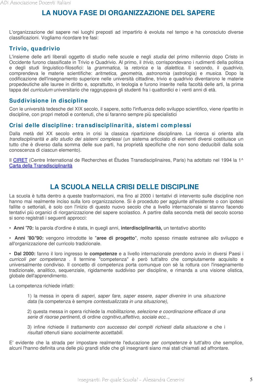 Quadrivio. Al primo, il trivio, corrispondevano i rudimenti della politica e degli studi linguistico-filosofici: la grammatica, la retorica e la dialettica.