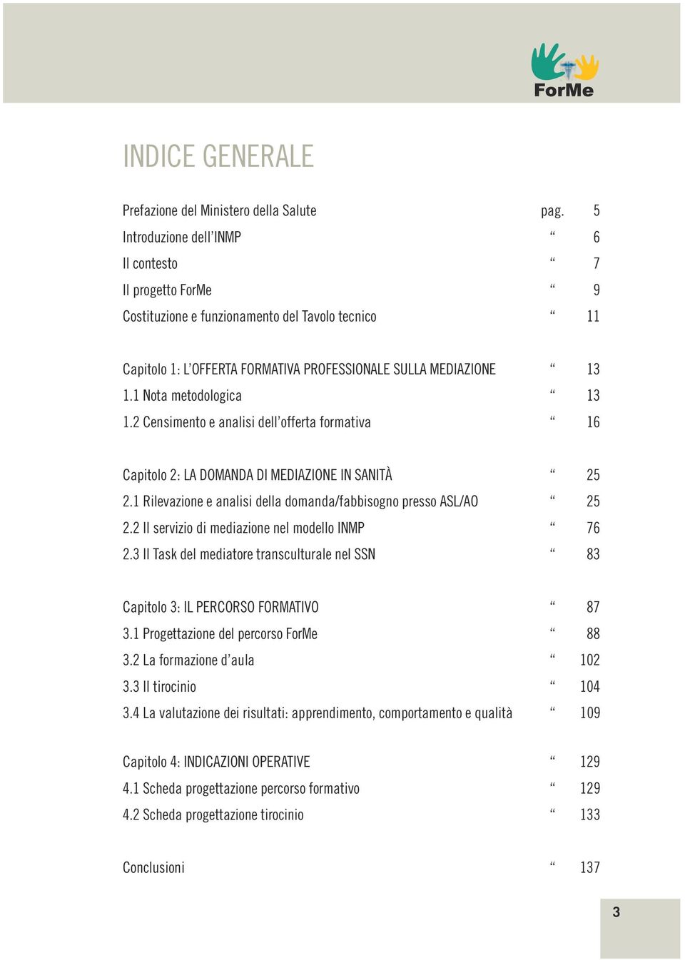 1 Nota metodologica 13 1.2 Censimento e analisi dell offerta formativa 16 Capitolo 2: la domanda di mediazione in sanità 25 2.1 Rilevazione e analisi della domanda/fabbisogno presso ASL/AO 25 2.