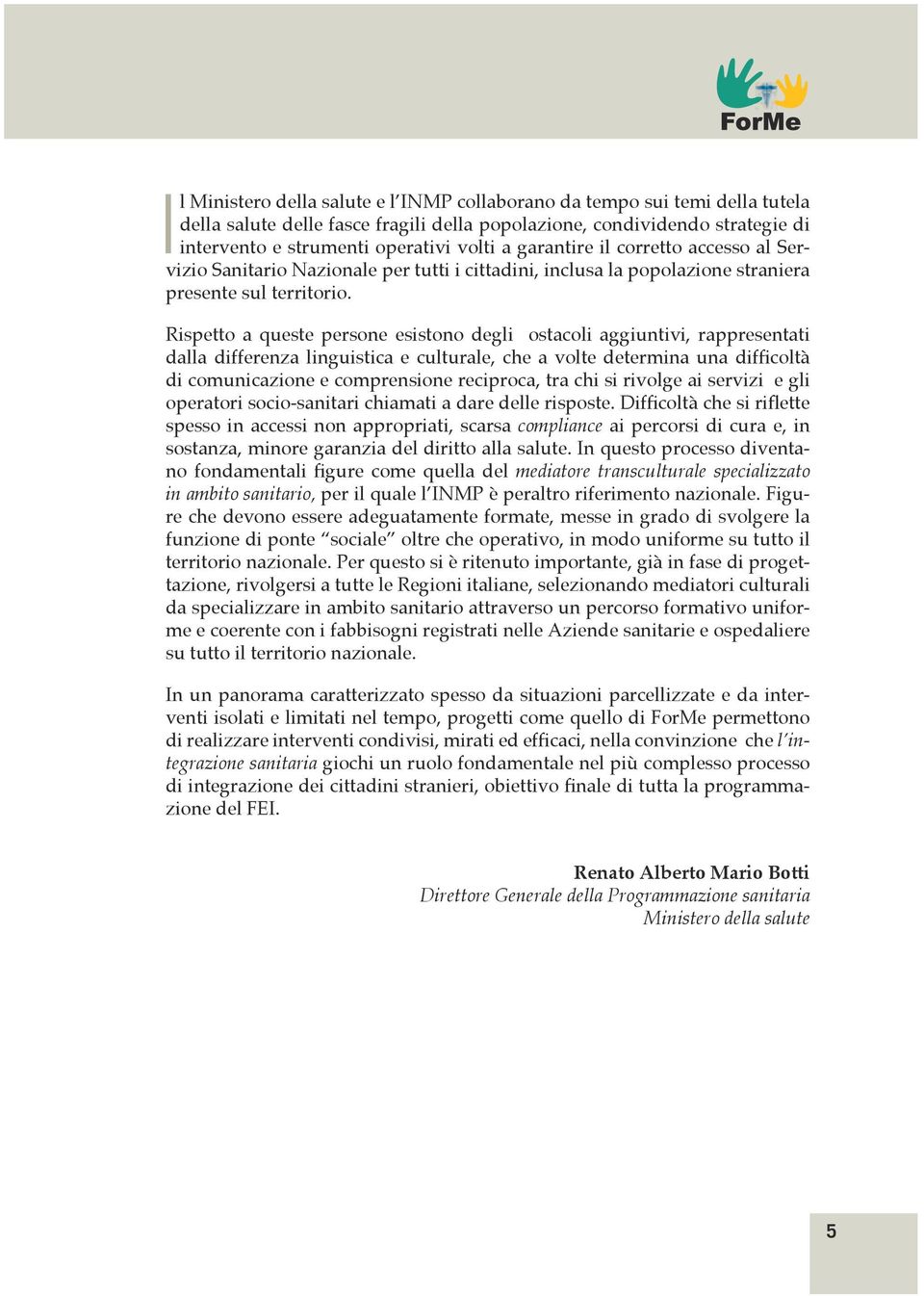 Rispetto a queste persone esistono degli ostacoli aggiuntivi, rappresentati dalla differenza linguistica e culturale, che a volte determina una difficoltà di comunicazione e comprensione reciproca,