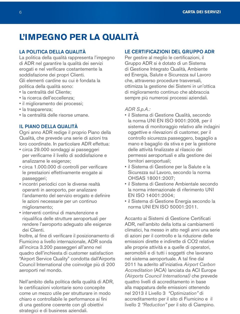 Gli elementi cardine su cui è fondata la politica della qualità sono: la centralità del Cliente; la ricerca dell eccellenza; il miglioramento dei processi; la trasparenza; la centralità delle risorse