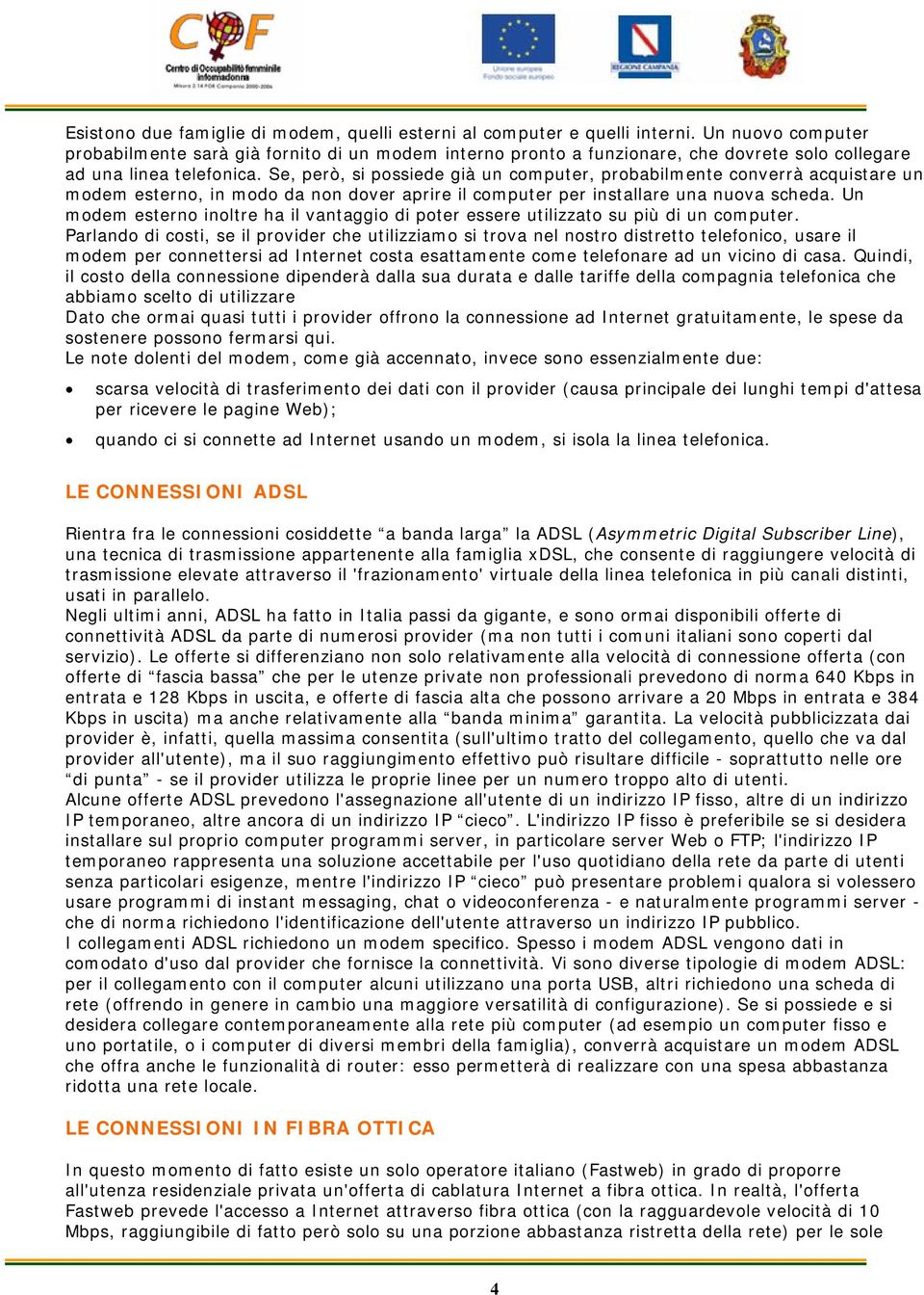 Se, però, si possiede già un computer, probabilmente converrà acquistare un modem esterno, in modo da non dover aprire il computer per installare una nuova scheda.