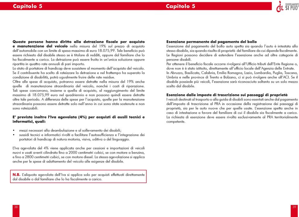 La detrazione può essere fruita in un unica soluzione oppure ripartita in quattro rate annuali di pari importo. Lo stato di portatore di handicap deve sussistere al momento dell acquisto del veicolo.