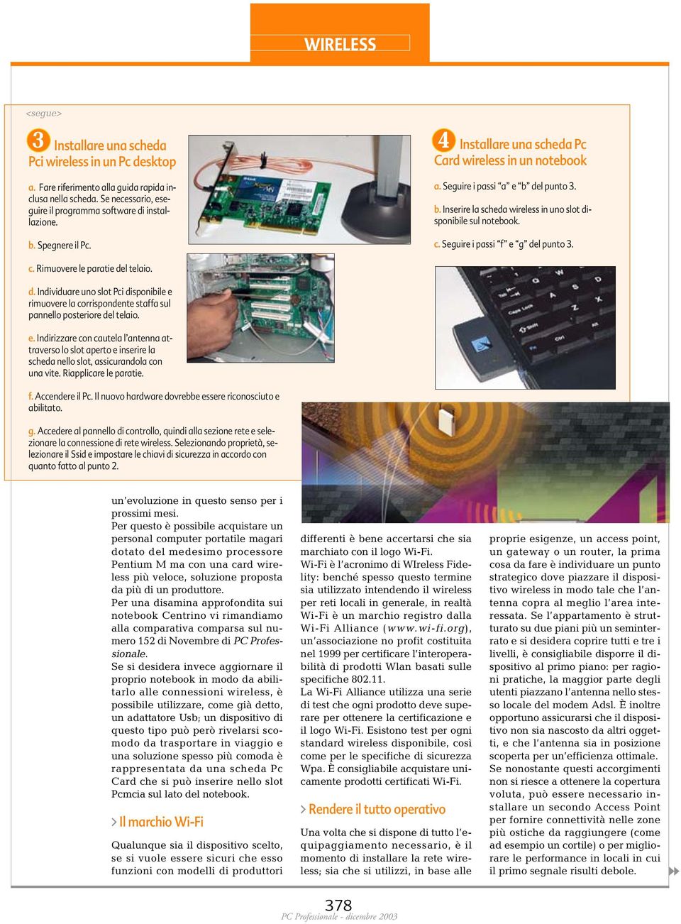 Seguire i passi f e g del punto 3. c. Rimuovere le paratie del telaio. d. Individuare uno slot Pci disponibile e rimuovere la corrispondente staffa sul pannello posteriore del telaio. e. Indirizzare con cautela l antenna attraverso lo slot aperto e inserire la scheda nello slot, assicurandola con una vite.