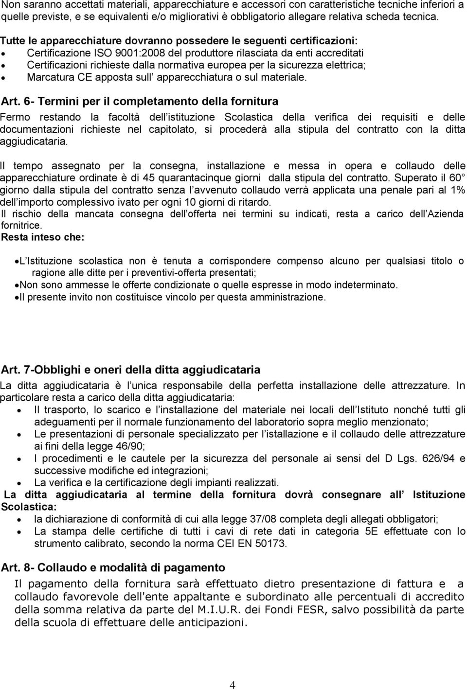 Tutte le apparecchiature dovranno possedere le seguenti certificazioni: Certificazione ISO 9001:2008 del produttore rilasciata da enti accreditati Certificazioni richieste dalla normativa europea per