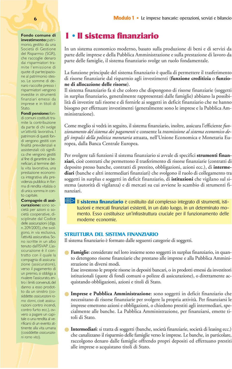 Le somme di denaro raccolte presso i risparmiatori vengono investite in strumenti finanziari emessi da imprese e in titoli di Stato.