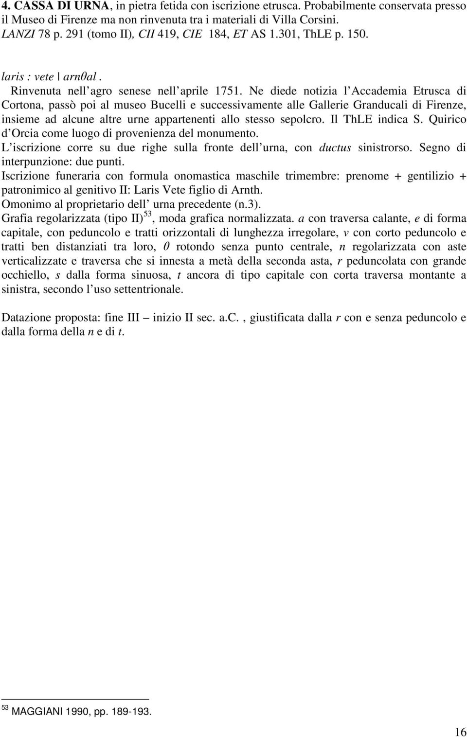 Ne diede notizia l Accademia Etrusca di Cortona, passò poi al museo Bucelli e successivamente alle Gallerie Granducali di Firenze, insieme ad alcune altre urne appartenenti allo stesso sepolcro.