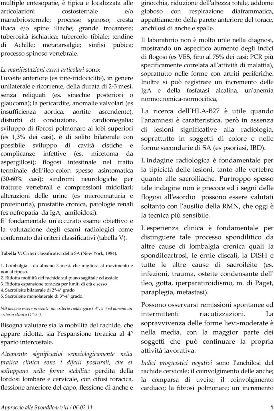 Le manifestazioni extra-articolari sono: l'uveite anteriore (es irite-iridociclite), in genere unilaterale e ricorrente, della durata di 2-3 mesi, senza reliquati (es.