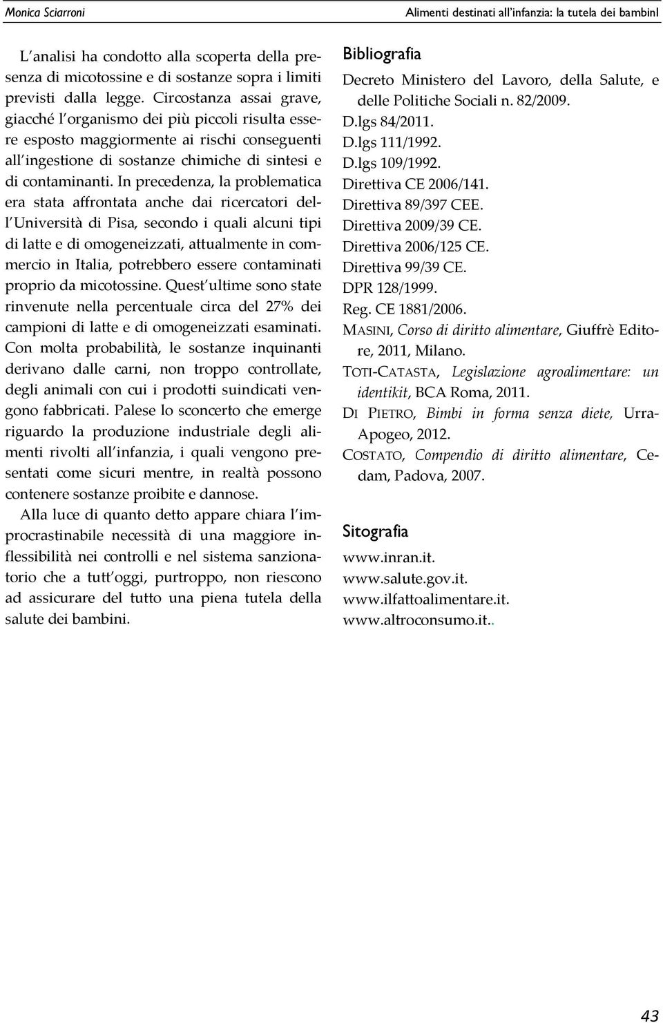 In precedenza, la problematica era stata affrontata anche dai ricercatori dell Università di Pisa, secondo i quali alcuni tipi di latte e di omogeneizzati, attualmente in commercio in Italia,