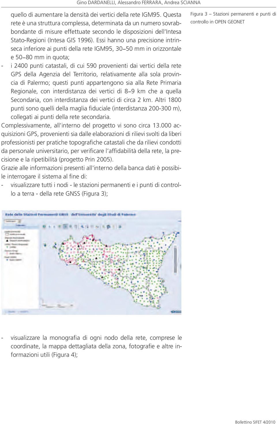 Essi hanno una precisione intrinseca inferiore ai punti della rete IGM95, 30-50 mm in orizzontale e 50-80 mm in quota; - i 2400 punti catastali, di cui 590 provenienti dai vertici della rete GPS