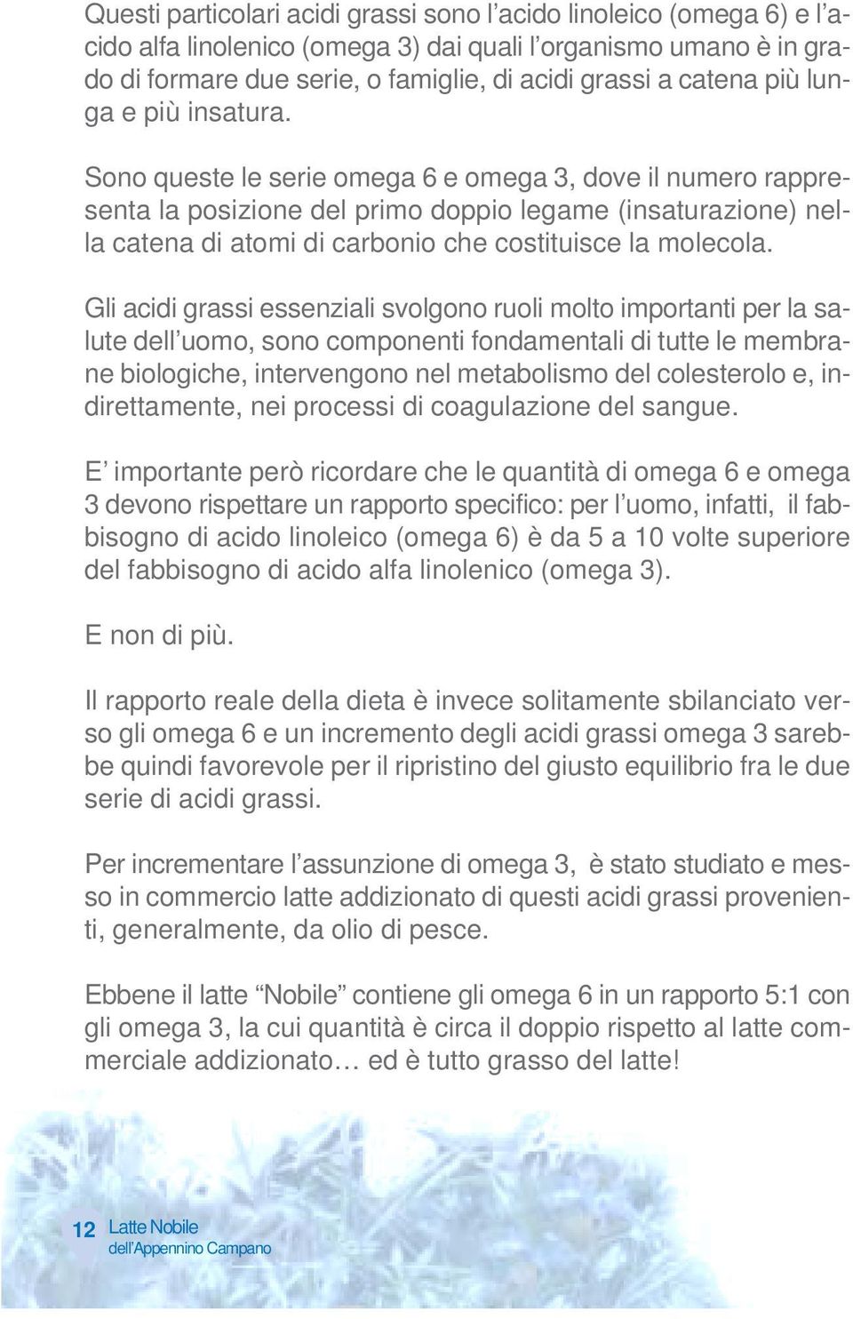 Sono queste le serie omega 6 e omega 3, dove il numero rappresenta la posizione del primo doppio legame (insaturazione) nella catena di atomi di carbonio che costituisce la molecola.