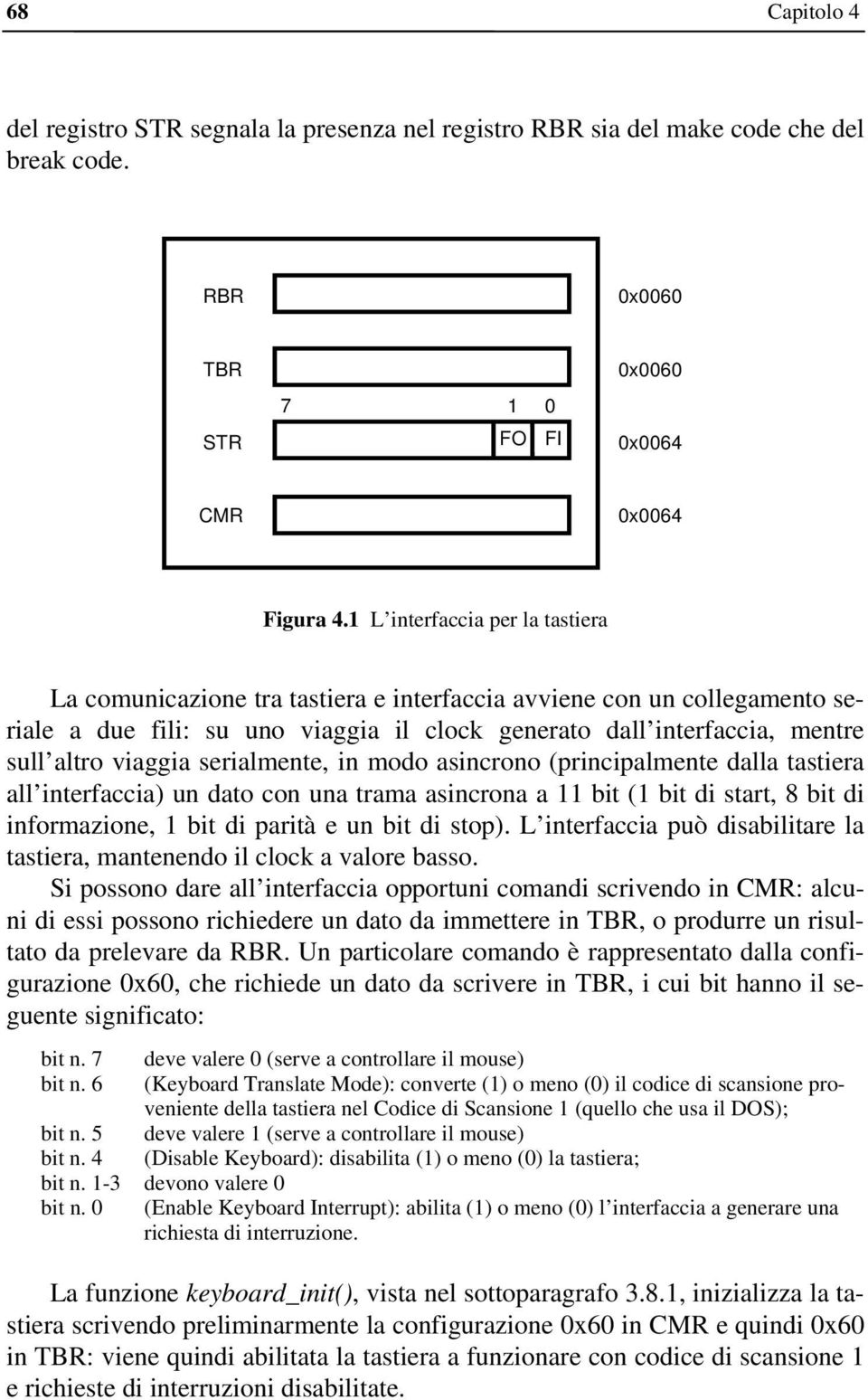 viaggia serialmente, in modo asincrono (principalmente dalla tastiera all interfaccia) un dato con una trama asincrona a 11 bit (1 bit di start, 8 bit di informazione, 1 bit di parità e un bit di