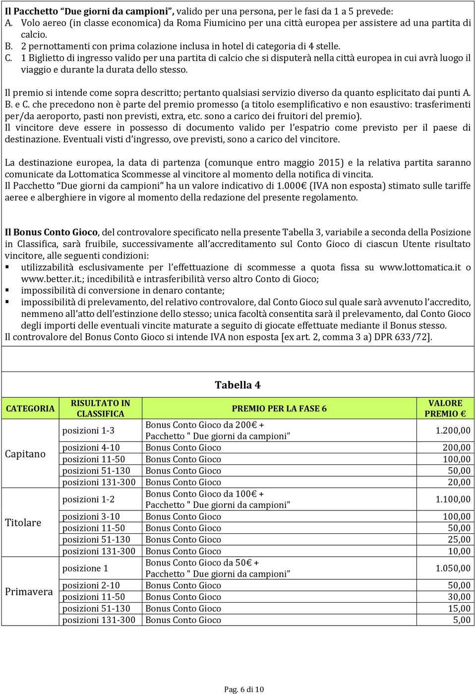 1 Biglietto di ingresso valido per una partita di calcio che si disputerà nella città europea in cui avrà luogo il viaggio e durante la durata dello stesso.