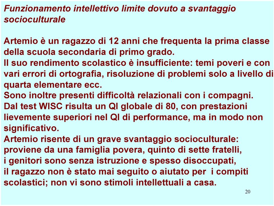 Sono inoltre presenti difficoltà relazionali con i compagni. Dal test WISC risulta un QI globale di 80, con prestazioni lievemente superiori nel QI di performance, ma in modo non significativo.