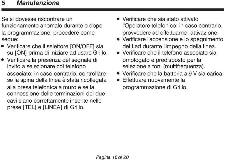 Verificare la presenza del segnale di invito a selezionare col telefono associato: in caso contrario, controllare se la spina della linea è stata ricollegata alla presa telefonica a muro e se la