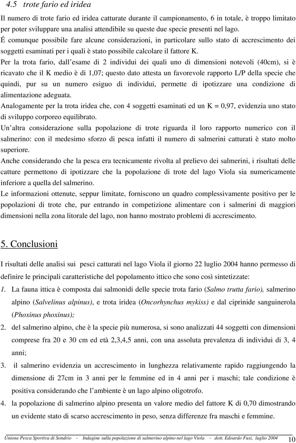 Per la trota fario, dall esame di 2 individui dei quali uno di dimensioni notevoli (40cm), si è ricavato che il K medio è di 1,07; questo dato attesta un favorevole rapporto L/P della specie che