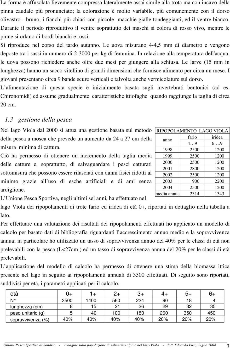 Durante il periodo riproduttivo il ventre soprattutto dei maschi si colora di rosso vivo, mentre le pinne si orlano di bordi bianchi e rossi. Si riproduce nel corso del tardo autunno.