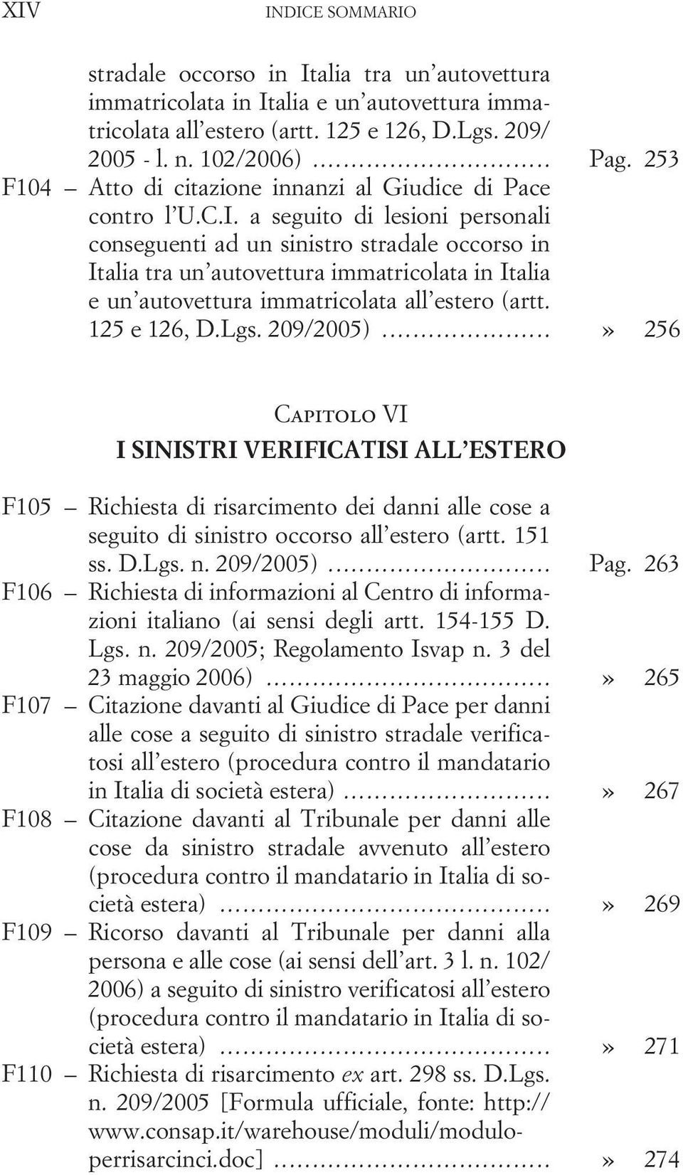 a seguito di lesioni personali conseguenti ad un sinistro stradale occorso in Italia tra un autovettura immatricolata in Italia eun autovettura immatricolata all estero (artt. 125 e 126, D.Lgs.