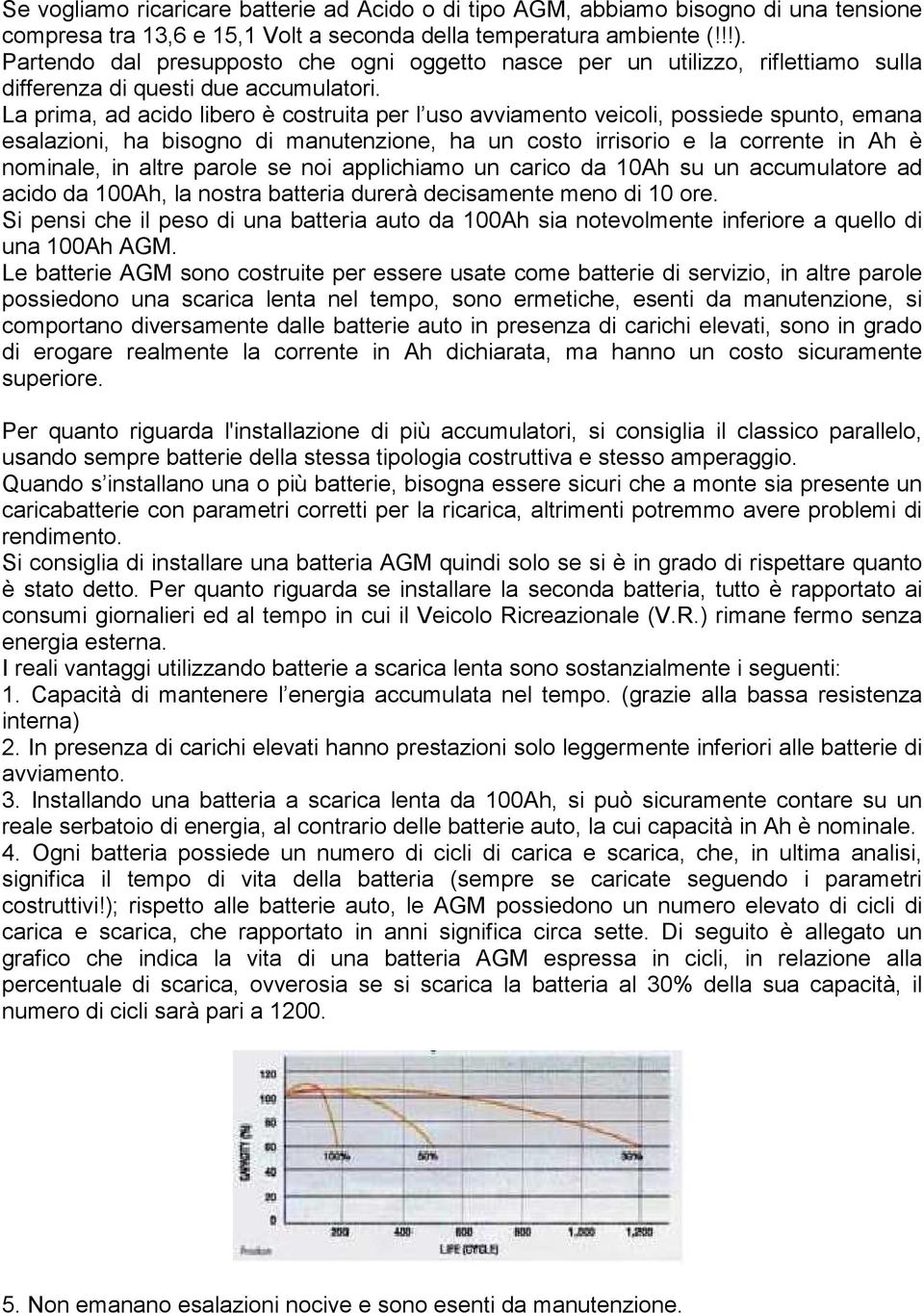 La prima, ad acido libero è costruita per l uso avviamento veicoli, possiede spunto, emana esalazioni, ha bisogno di manutenzione, ha un costo irrisorio e la corrente in Ah è nominale, in altre