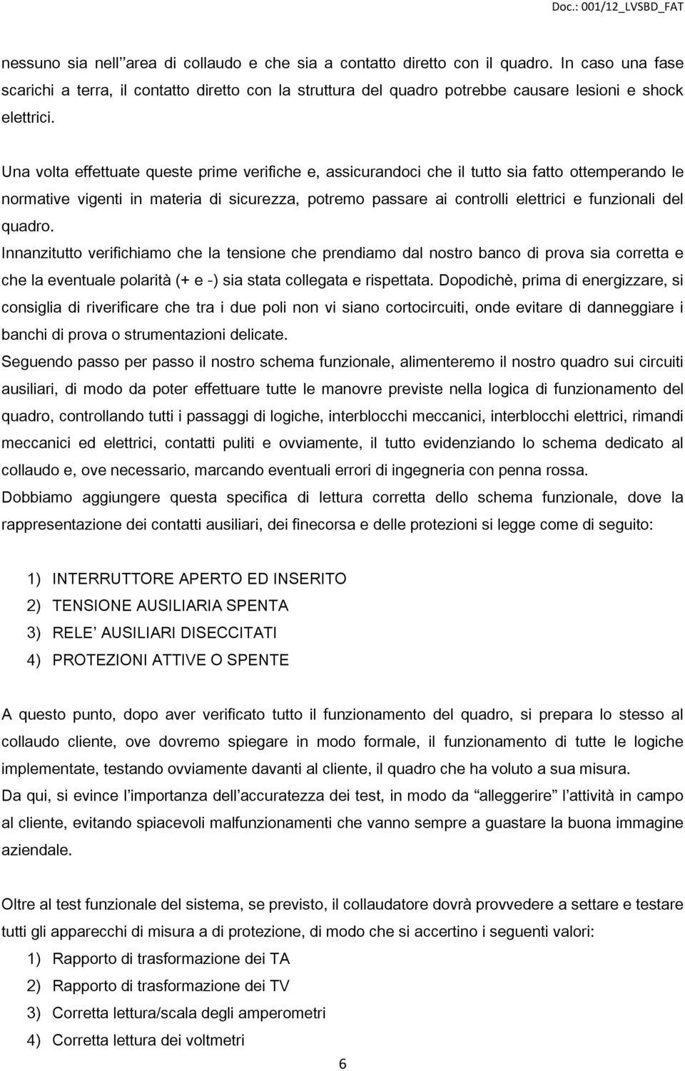 Una volta effettuate queste prime verifiche e, assicurandoci che il tutto sia fatto ottemperando le normative vigenti in materia di sicurezza, potremo passare ai controlli elettrici e funzionali del